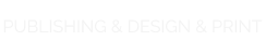 PUBLISHING & DESIGN & PRINT